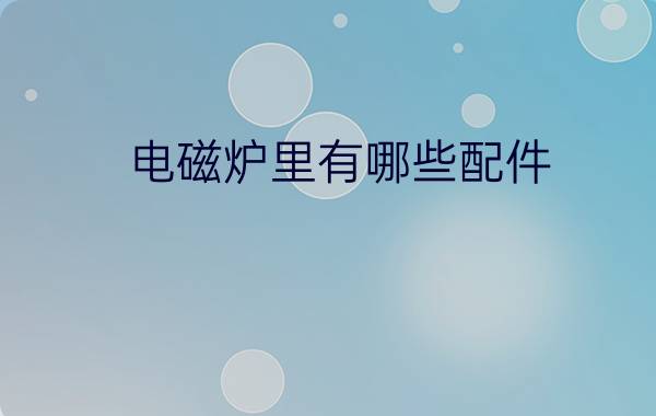 电磁炉里有哪些配件  电磁炉常用配件介绍